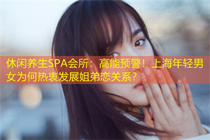 休闲养生SPA会所：高能预警！上海年轻男女为何热衷发展姐弟恋关系？